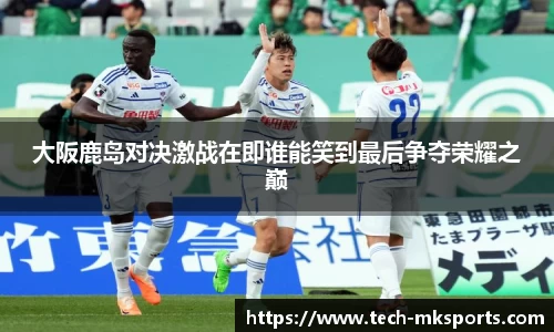 大阪鹿岛对决激战在即谁能笑到最后争夺荣耀之巅