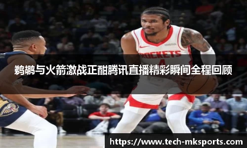 鹈鹕与火箭激战正酣腾讯直播精彩瞬间全程回顾